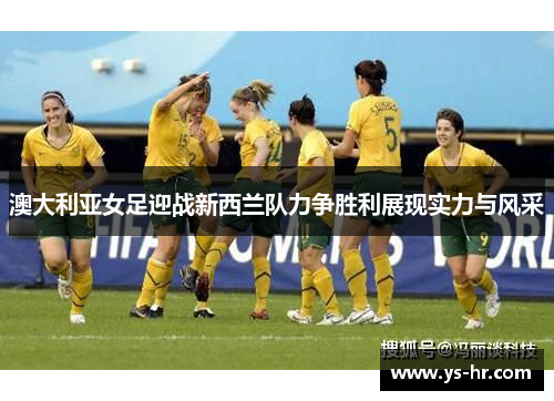 澳大利亚女足迎战新西兰队力争胜利展现实力与风采