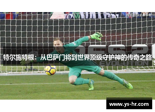 特尔施特根：从巴萨门将到世界顶级守护神的传奇之路