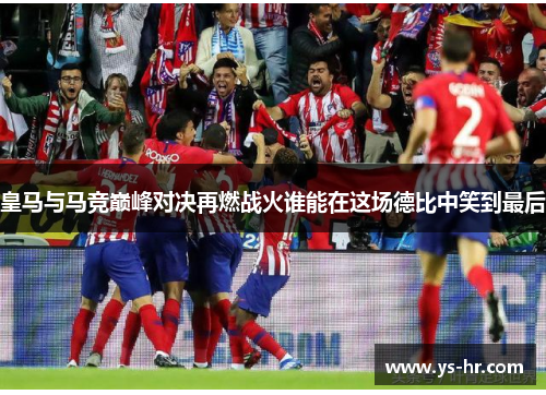 皇马与马竞巅峰对决再燃战火谁能在这场德比中笑到最后