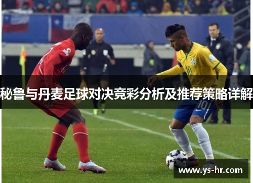 秘鲁与丹麦足球对决竞彩分析及推荐策略详解
