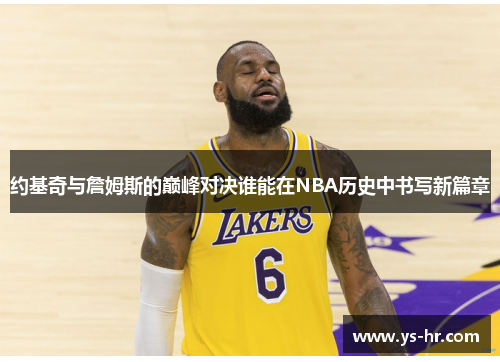 约基奇与詹姆斯的巅峰对决谁能在NBA历史中书写新篇章